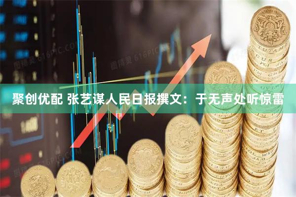 聚创优配 张艺谋人民日报撰文：于无声处听惊雷