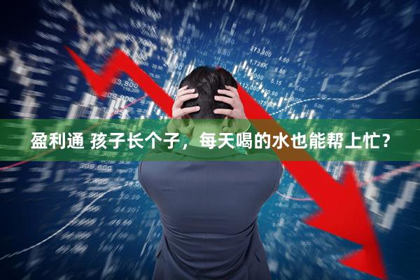 盈利通 孩子长个子，每天喝的水也能帮上忙？