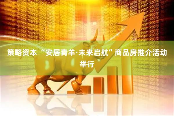 策略资本 “安居青羊·未来启航”商品房推介活动举行