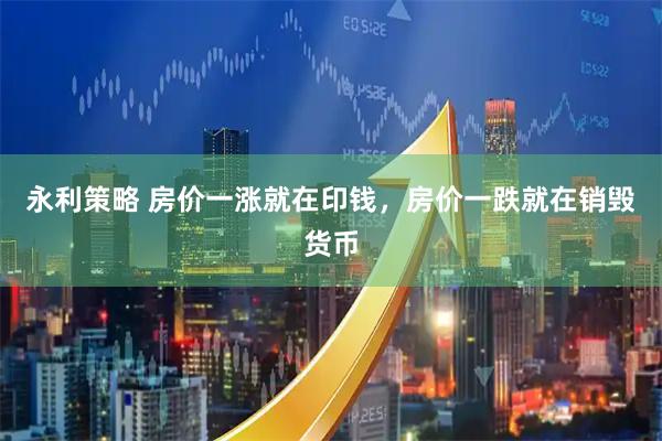 永利策略 房价一涨就在印钱，房价一跌就在销毁货币