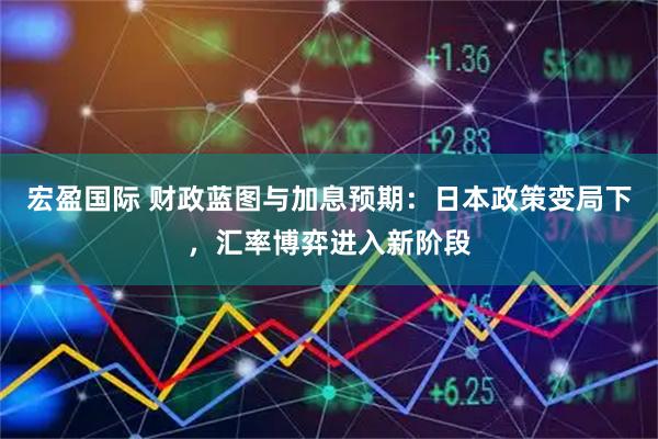 宏盈国际 财政蓝图与加息预期：日本政策变局下，汇率博弈进入新阶段