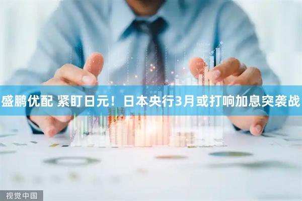 盛鹏优配 紧盯日元！日本央行3月或打响加息突袭战