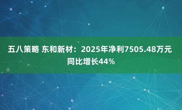 五八策略 东和新材：2025年净利7505.48万元 同比增长44%