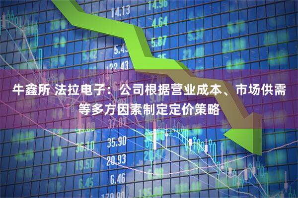 牛鑫所 法拉电子：公司根据营业成本、市场供需等多方因素制定定价策略