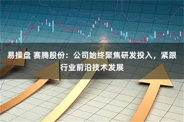 易操盘 赛腾股份：公司始终聚焦研发投入，紧跟行业前沿技术发展