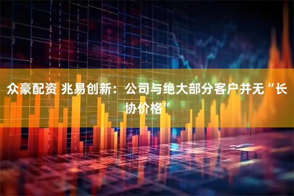 众豪配资 兆易创新：公司与绝大部分客户并无“长协价格”