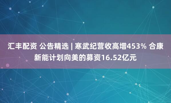 汇丰配资 公告精选 | 寒武纪营收高增453% 合康新能计划向美的募资16.52亿元