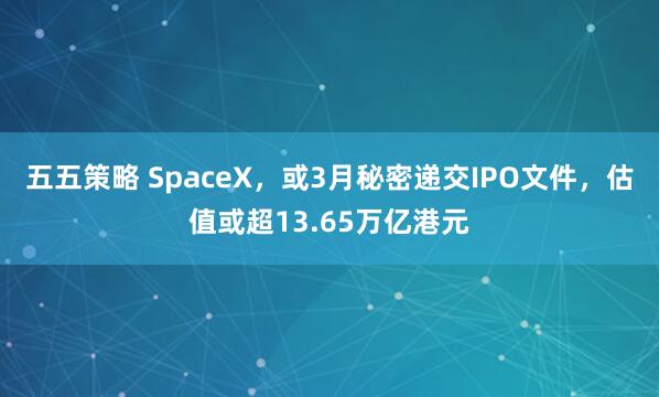 五五策略 SpaceX，或3月秘密递交IPO文件，估值或超13.65万亿港元