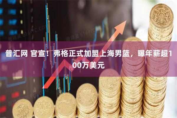 普汇网 官宣！弗格正式加盟上海男篮，曝年薪超100万美元