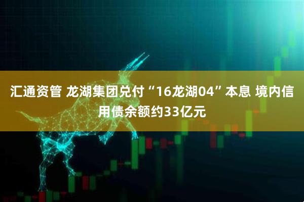 汇通资管 龙湖集团兑付“16龙湖04”本息 境内信用债余额约33亿元
