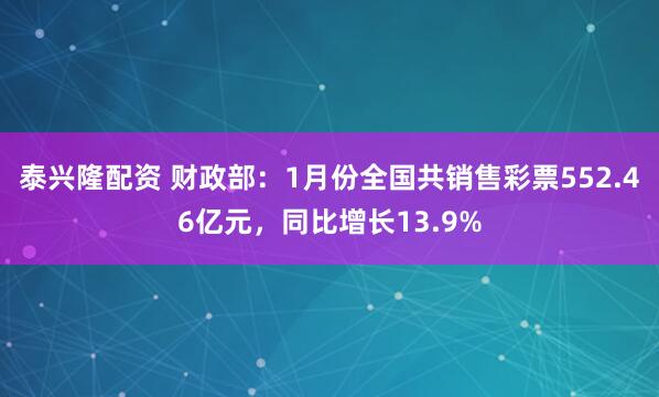泰兴隆配资 财政部：1月份全国共销售彩票552.46亿元，同比增长13.9%