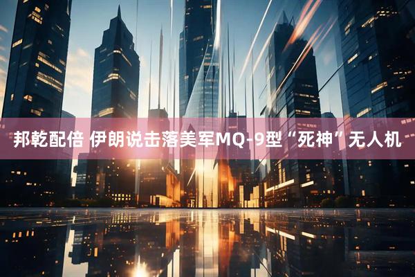 邦乾配倍 伊朗说击落美军MQ-9型“死神”无人机