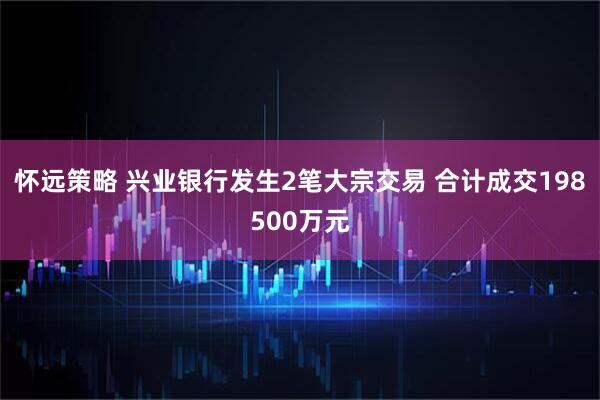 怀远策略 兴业银行发生2笔大宗交易 合计成交198500万元