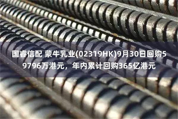 国睿信配 蒙牛乳业(02319HK)9月30日回购59796万港元，年内累计回购365亿港元