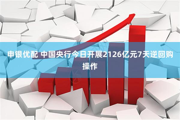 申银优配 中国央行今日开展2126亿元7天逆回购操作